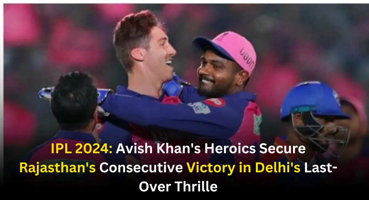 IPL 2024: Avish Khan's Heroics Secure Rajasthan's Consecutive Victory in Delhi's Last-Over Thrille